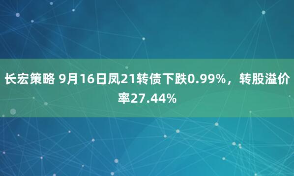 长宏策略 9月16日凤21转债下跌0.99%，转股溢价率27.44%