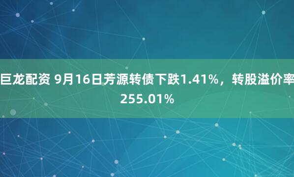 巨龙配资 9月16日芳源转债下跌1.41%，转股溢价率255.01%