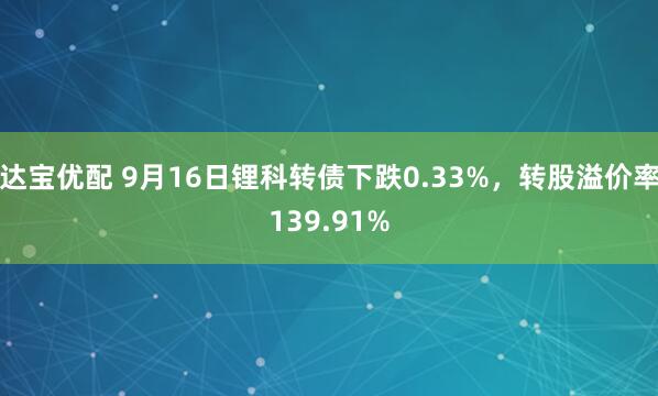 达宝优配 9月16日锂科转债下跌0.33%，转股溢价率139.91%