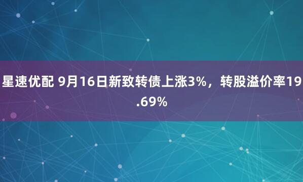 星速优配 9月16日新致转债上涨3%，转股溢价率19.69%