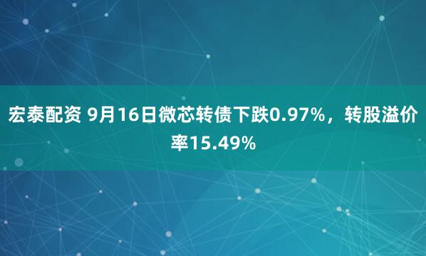 宏泰配资 9月16日微芯转债下跌0.97%，转股溢价率15.49%