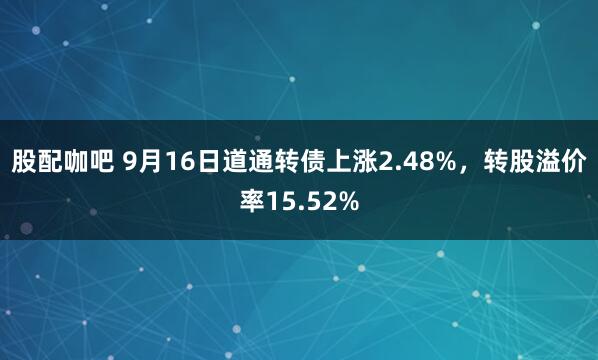 股配咖吧 9月16日道通转债上涨2.48%，转股溢价率15.52%