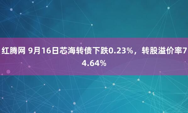 红腾网 9月16日芯海转债下跌0.23%，转股溢价率74.64%