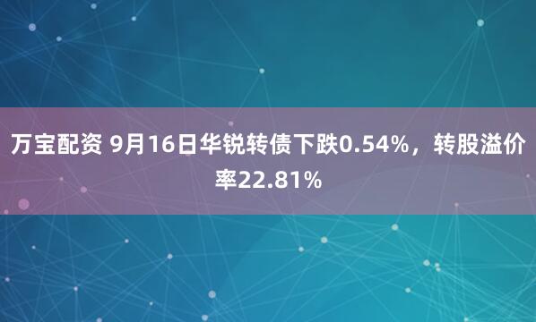万宝配资 9月16日华锐转债下跌0.54%，转股溢价率22.81%