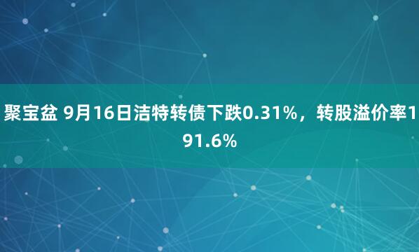 聚宝盆 9月16日洁特转债下跌0.31%，转股溢价率191.6%