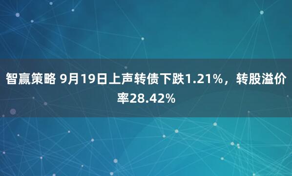 智赢策略 9月19日上声转债下跌1.21%，转股溢价率28.42%