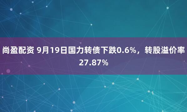 尚盈配资 9月19日国力转债下跌0.6%，转股溢价率27.87%