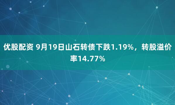 优股配资 9月19日山石转债下跌1.19%，转股溢价率14.77%