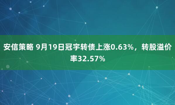 安信策略 9月19日冠宇转债上涨0.63%，转股溢价率32.57%