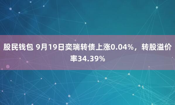 股民钱包 9月19日奕瑞转债上涨0.04%，转股溢价率34.39%