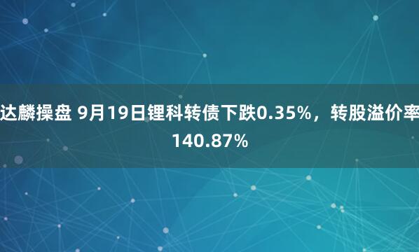 达麟操盘 9月19日锂科转债下跌0.35%，转股溢价率140.87%