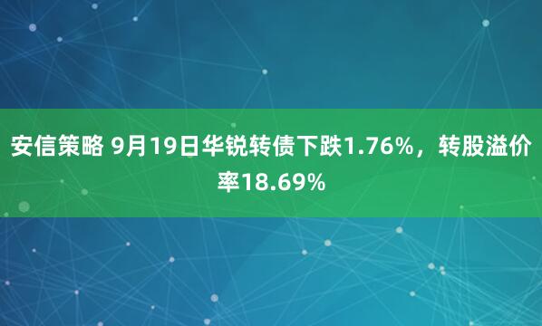 安信策略 9月19日华锐转债下跌1.76%，转股溢价率18.69%