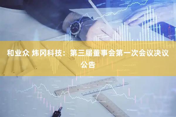 和业众 炜冈科技：第三届董事会第一次会议决议公告
