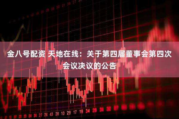 金八号配资 天地在线：关于第四届董事会第四次会议决议的公告