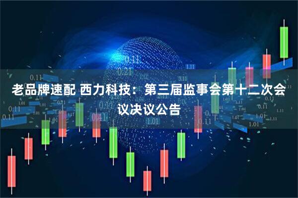 老品牌速配 西力科技：第三届监事会第十二次会议决议公告