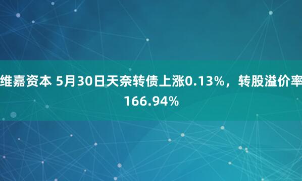 维嘉资本 5月30日天奈转债上涨0.13%，转股溢价率166.94%