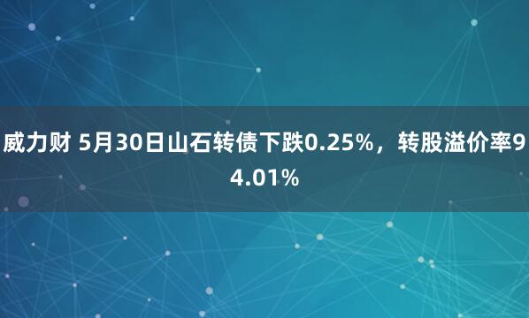 威力财 5月30日山石转债下跌0.25%，转股溢价率94.01%