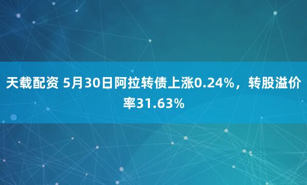 天载配资 5月30日阿拉转债上涨0.24%，转股溢价率31.63%