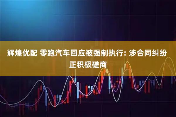 辉煌优配 零跑汽车回应被强制执行: 涉合同纠纷 正积极磋商
