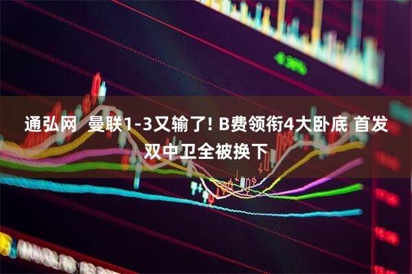 通弘网  曼联1-3又输了! B费领衔4大卧底 首发双中卫全被换下