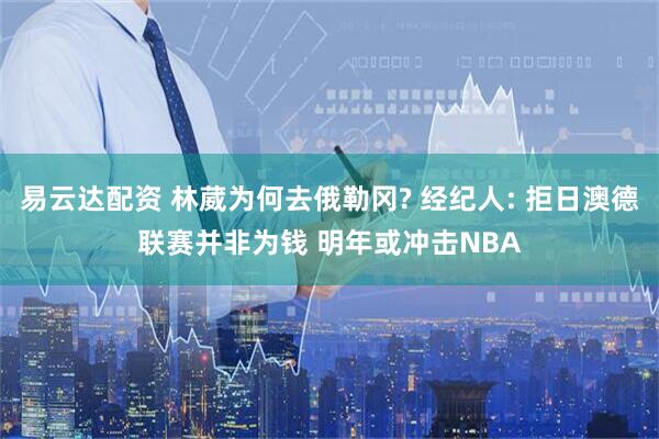 易云达配资 林葳为何去俄勒冈? 经纪人: 拒日澳德联赛并非为钱 明年或冲击NBA