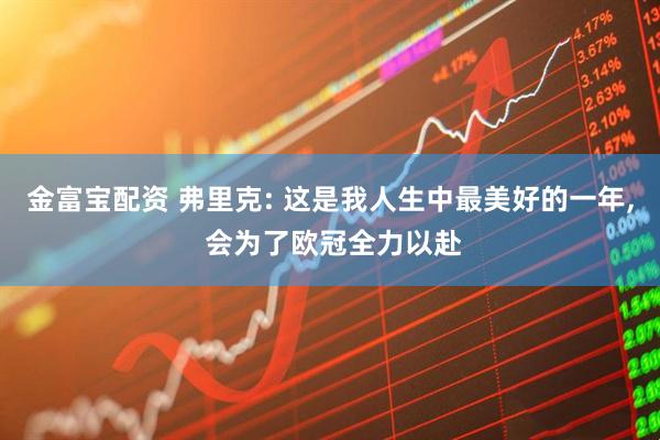 金富宝配资 弗里克: 这是我人生中最美好的一年, 会为了欧冠全力以赴