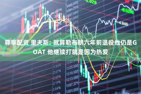 尊享配资 里夫斯: 就算勒布朗六年前退役他仍是GOAT 他继续打就是因为热爱