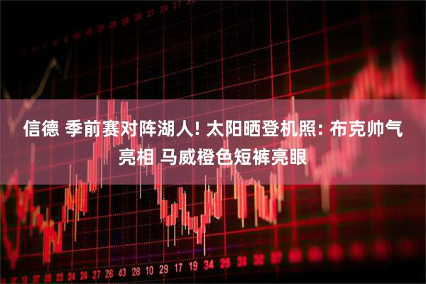 信德 季前赛对阵湖人! 太阳晒登机照: 布克帅气亮相 马威橙色短裤亮眼