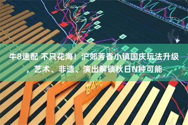 牛8速配 不只花海！沪郊芳香小镇国庆玩法升级，艺术、非遗、演出解锁秋日N种可能