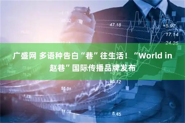 广盛网 多语种告白“巷”往生活！“World in赵巷”国际传播品牌发布