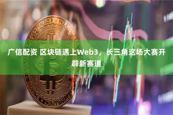 广信配资 区块链遇上Web3，长三角这场大赛开辟新赛道