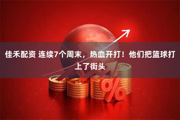佳禾配资 连续7个周末，热血开打！他们把篮球打上了街头