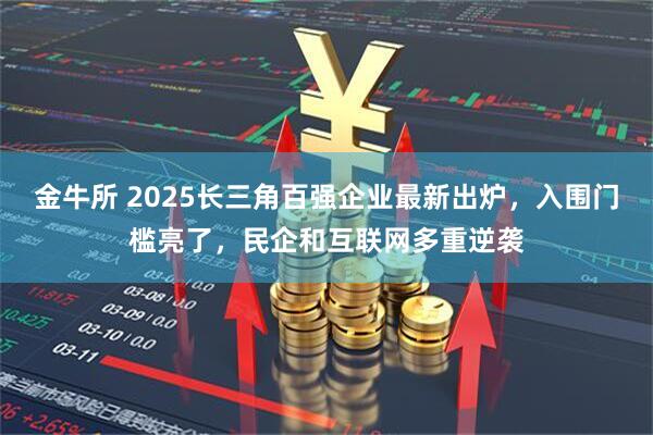 金牛所 2025长三角百强企业最新出炉，入围门槛亮了，民企和互联网多重逆袭