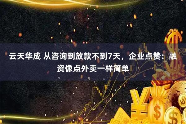 云天华成 从咨询到放款不到7天，企业点赞：融资像点外卖一样简单