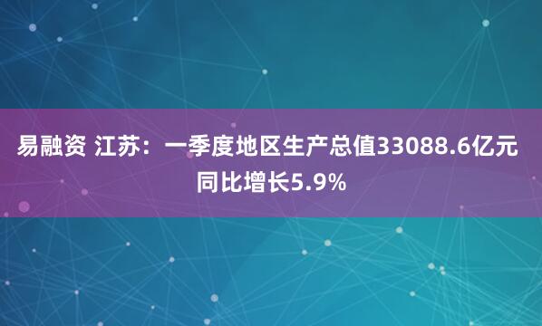 易融资 江苏：一季度地区生产总值33088.6亿元 同比增长5.9%