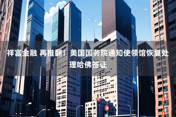 祥富金融 再推翻！美国国务院通知使领馆恢复处理哈佛签证