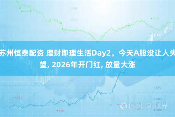 苏州恒泰配资 理财即理生活Day2。今天A股没让人失望, 2026年开门红, 放量大涨