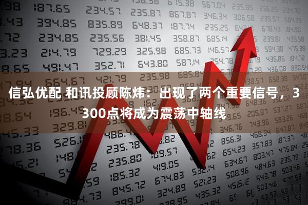信弘优配 和讯投顾陈炜：出现了两个重要信号，3300点将成为震荡中轴线