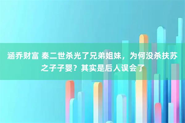 涵乔财富 秦二世杀光了兄弟姐妹，为何没杀扶苏之子子婴？其实是后人误会了