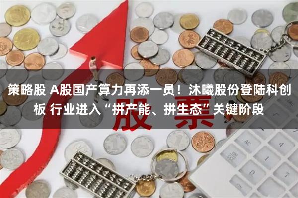 策略股 A股国产算力再添一员！沐曦股份登陆科创板 行业进入“拼产能、拼生态”关键阶段