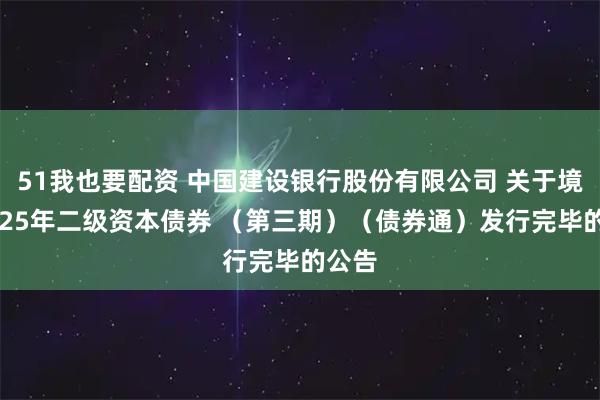51我也要配资 中国建设银行股份有限公司 关于境内2025年二级资本债券 （第三期）（债券通）发行完毕的公告