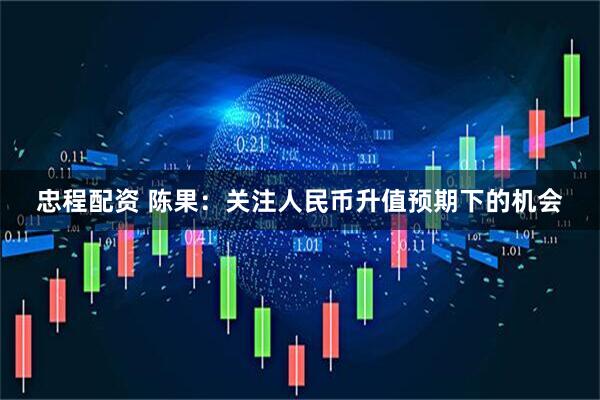 忠程配资 陈果：关注人民币升值预期下的机会