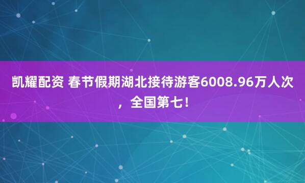 凯耀配资 春节假期湖北接待游客6008.96万人次，全国第七！