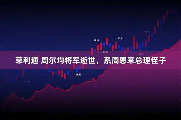 荣利通 周尔均将军逝世，系周恩来总理侄子