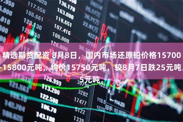 精选期货配资 8月8日，国内市场还原铅价格15700-15800元吨，均价15750元吨，较8月7日跌25元吨。