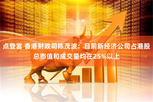 点登富 香港财政司陈茂波：目前新经济公司占港股总市值和成交量均在25%以上