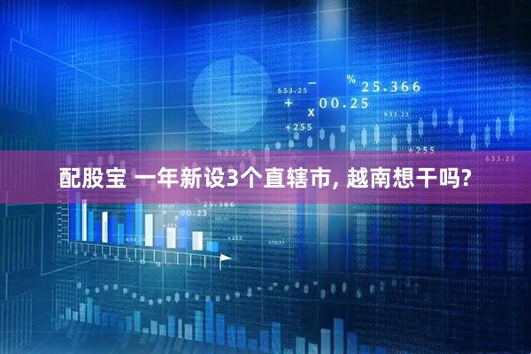 配股宝 一年新设3个直辖市, 越南想干吗?